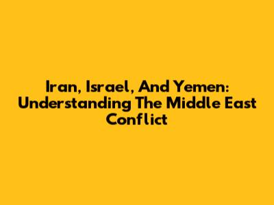 Iran, Israel, And Yemen: Understanding The Middle East Conflict
