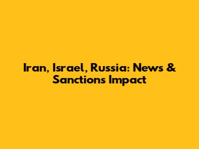 Iran, Israel, Russia: News & Sanctions Impact