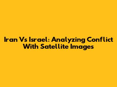 Iran Vs Israel: Analyzing Conflict With Satellite Images
