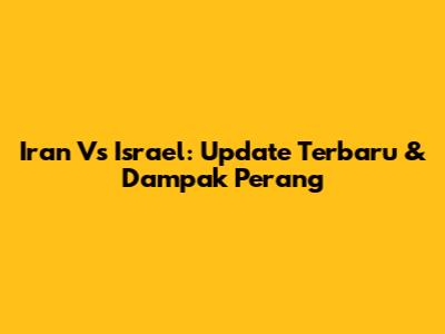 Iran Vs Israel: Update Terbaru & Dampak Perang