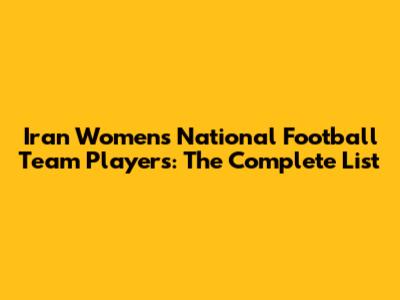 Iran Women's National Football Team Players: The Complete List