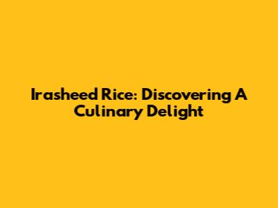 Irasheed Rice: Discovering A Culinary Delight