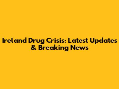 Ireland Drug Crisis: Latest Updates & Breaking News
