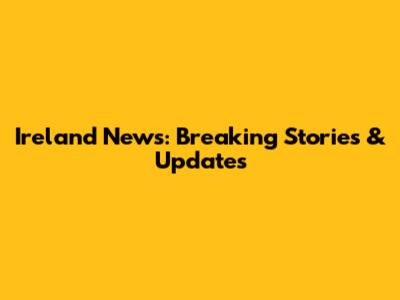 Ireland News: Breaking Stories & Updates
