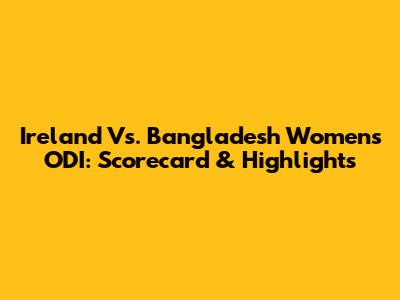 Ireland Vs. Bangladesh Women's ODI: Scorecard & Highlights