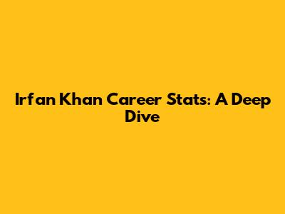 Irfan Khan Career Stats: A Deep Dive