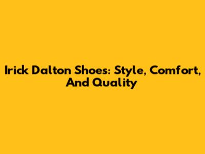 Irick Dalton Shoes: Style, Comfort, And Quality