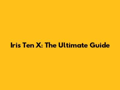 Iris Ten X: The Ultimate Guide