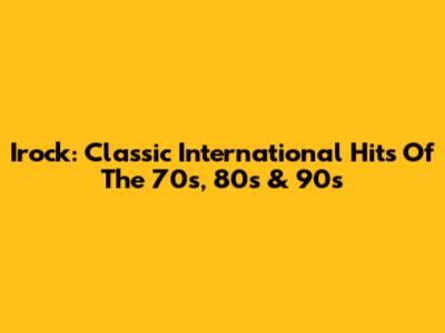 Irock: Classic International Hits Of The 70s, 80s & 90s
