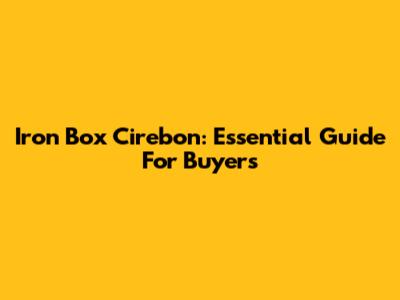 Iron Box Cirebon: Essential Guide For Buyers