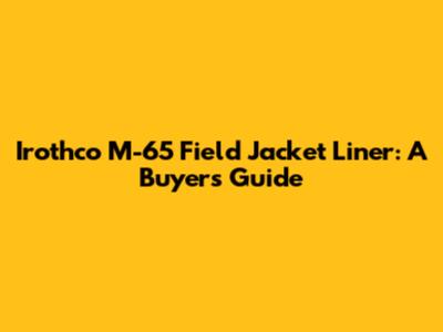 Irothco M-65 Field Jacket Liner: A Buyer's Guide