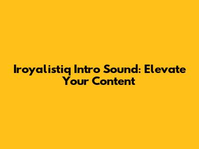 Iroyalistiq Intro Sound: Elevate Your Content