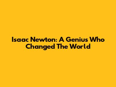 Isaac Newton: A Genius Who Changed The World
