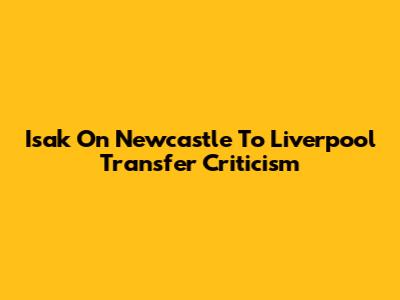 Isak On Newcastle To Liverpool Transfer Criticism