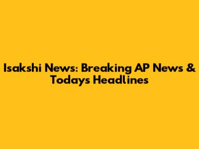 Isakshi News: Breaking AP News & Today's Headlines
