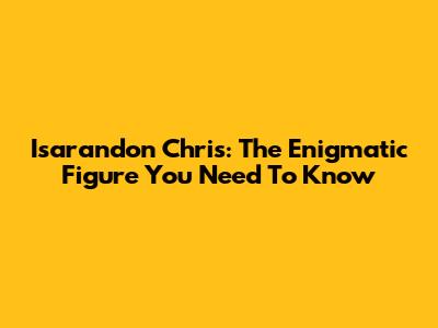 Isarandon Chris: The Enigmatic Figure You Need To Know