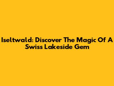 Iseltwald: Discover The Magic Of A Swiss Lakeside Gem