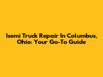 Isemi Truck Repair In Columbus, Ohio: Your Go-To Guide