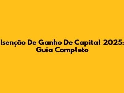 Isenção De Ganho De Capital 2025: Guia Completo
