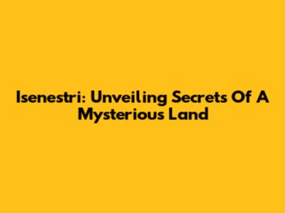 Isenestri: Unveiling Secrets Of A Mysterious Land