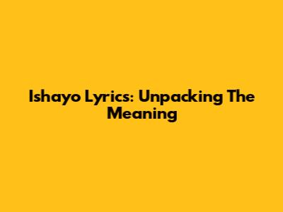 Ishayo Lyrics: Unpacking The Meaning