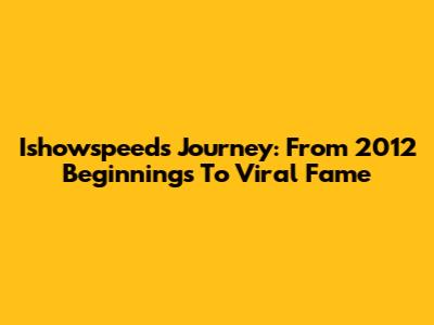 Ishowspeed's Journey: From 2012 Beginnings To Viral Fame