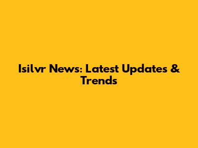 Isilvr News: Latest Updates & Trends