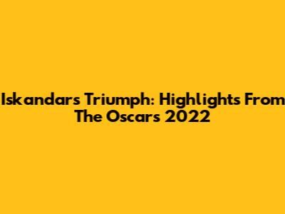 Iskandar's Triumph: Highlights From The Oscars 2022