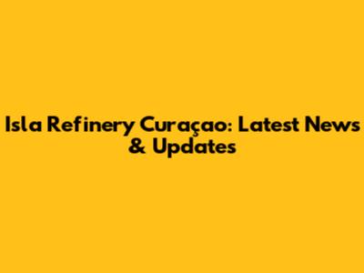 Isla Refinery Curaçao: Latest News & Updates