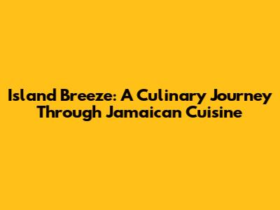 Island Breeze: A Culinary Journey Through Jamaican Cuisine