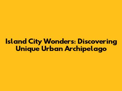 Island City Wonders: Discovering Unique Urban Archipelago