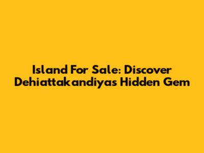 Island For Sale: Discover Dehiattakandiya's Hidden Gem