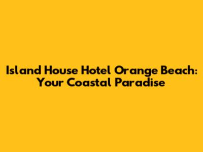 Island House Hotel Orange Beach: Your Coastal Paradise