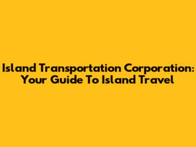 Island Transportation Corporation: Your Guide To Island Travel