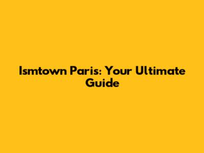 Ismtown Paris: Your Ultimate Guide