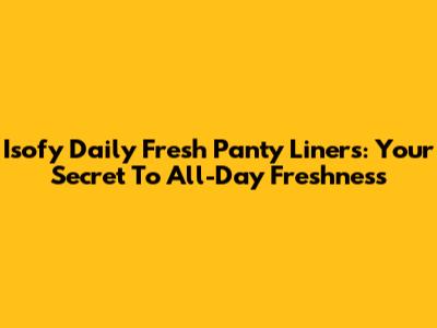 Isofy Daily Fresh Panty Liners: Your Secret To All-Day Freshness