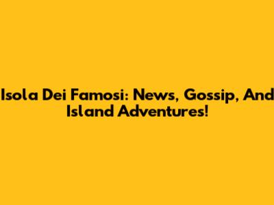 Isola Dei Famosi: News, Gossip, And Island Adventures!