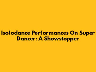 Isolodance Performances On Super Dancer: A Showstopper