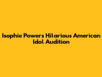 Isophie Powers' Hilarious American Idol Audition