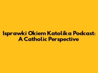 Isprawki Okiem Katolika Podcast: A Catholic Perspective