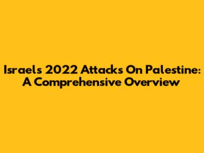 Israel's 2022 Attacks On Palestine: A Comprehensive Overview