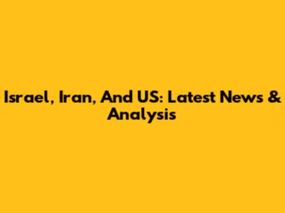Israel, Iran, And US: Latest News & Analysis