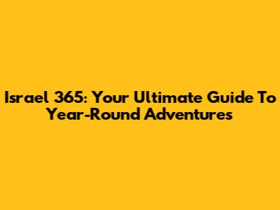 Israel 365: Your Ultimate Guide To Year-Round Adventures