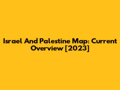 Israel And Palestine Map: Current Overview [2023]