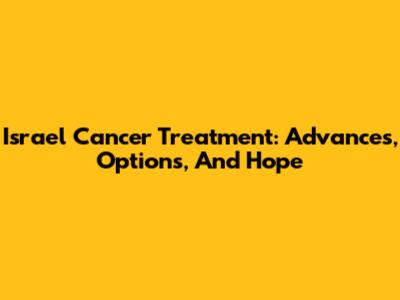 Israel Cancer Treatment: Advances, Options, And Hope