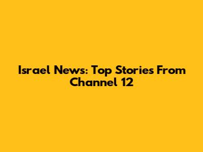 Israel News: Top Stories From Channel 12
