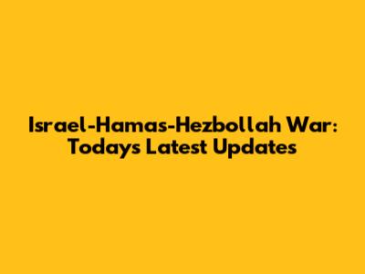Israel-Hamas-Hezbollah War: Today's Latest Updates