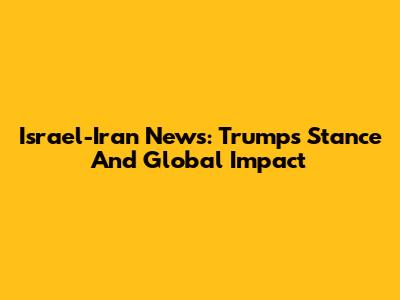 Israel-Iran News: Trump's Stance And Global Impact