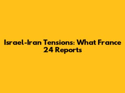 Israel-Iran Tensions: What France 24 Reports
