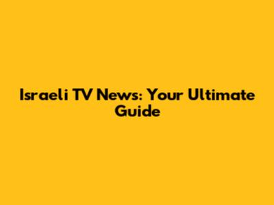 Israeli TV News: Your Ultimate Guide